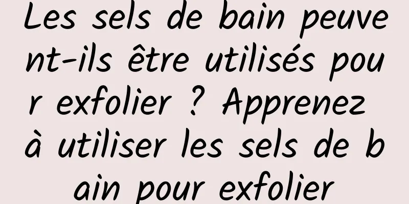 Les sels de bain peuvent-ils être utilisés pour exfolier ? Apprenez à utiliser les sels de bain pour exfolier
