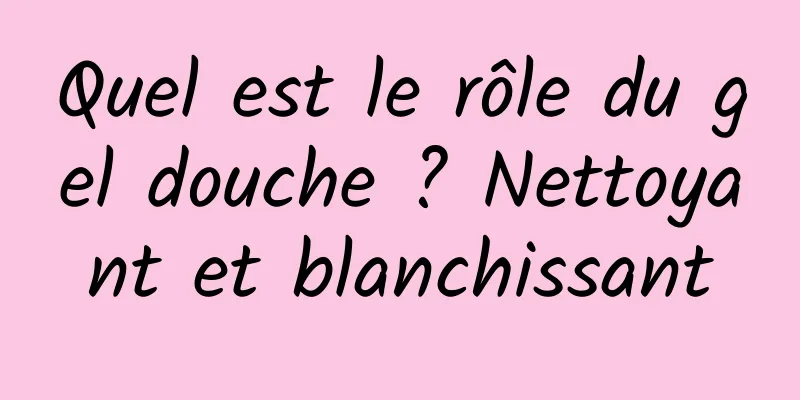 Quel est le rôle du gel douche ? Nettoyant et blanchissant