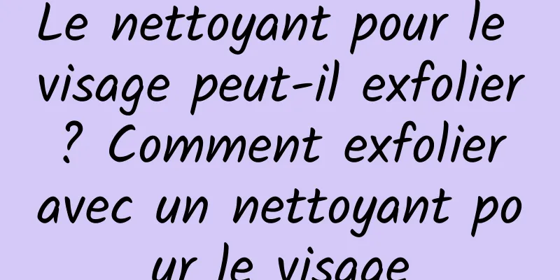 Le nettoyant pour le visage peut-il exfolier ? Comment exfolier avec un nettoyant pour le visage
