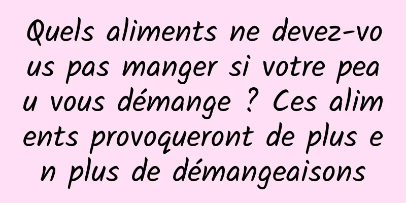 Quels aliments ne devez-vous pas manger si votre peau vous démange ? Ces aliments provoqueront de plus en plus de démangeaisons