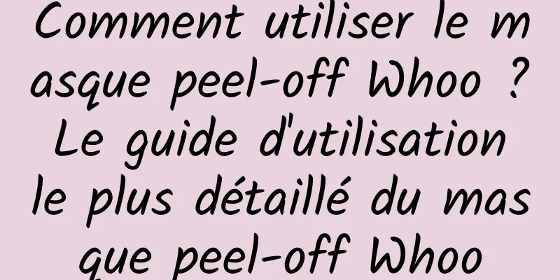 Comment utiliser le masque peel-off Whoo ? Le guide d'utilisation le plus détaillé du masque peel-off Whoo