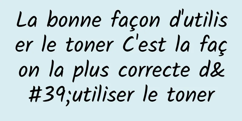 La bonne façon d'utiliser le toner C'est la façon la plus correcte d'utiliser le toner