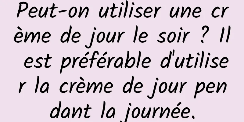 Peut-on utiliser une crème de jour le soir ? Il est préférable d'utiliser la crème de jour pendant la journée.
