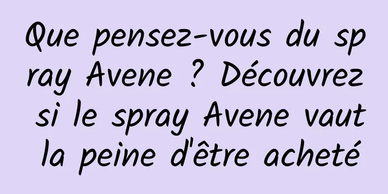 Que pensez-vous du spray Avene ? Découvrez si le spray Avene vaut la peine d'être acheté