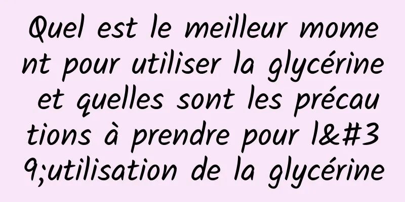Quel est le meilleur moment pour utiliser la glycérine et quelles sont les précautions à prendre pour l'utilisation de la glycérine