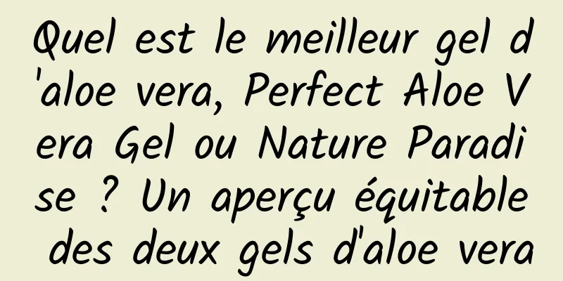 Quel est le meilleur gel d'aloe vera, Perfect Aloe Vera Gel ou Nature Paradise ? Un aperçu équitable des deux gels d'aloe vera