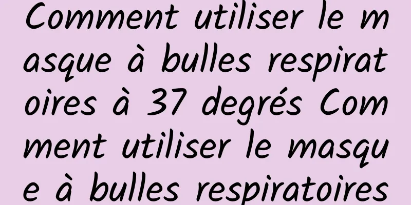 Comment utiliser le masque à bulles respiratoires à 37 degrés Comment utiliser le masque à bulles respiratoires