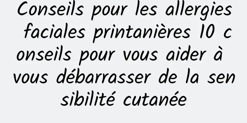 Conseils pour les allergies faciales printanières 10 conseils pour vous aider à vous débarrasser de la sensibilité cutanée