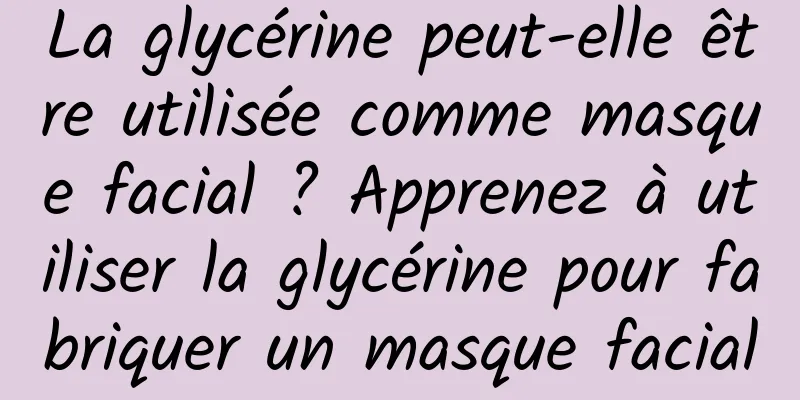 La glycérine peut-elle être utilisée comme masque facial ? Apprenez à utiliser la glycérine pour fabriquer un masque facial