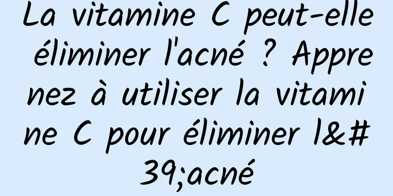 La vitamine C peut-elle éliminer l'acné ? Apprenez à utiliser la vitamine C pour éliminer l'acné
