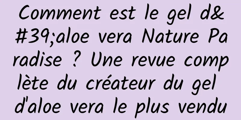 Comment est le gel d'aloe vera Nature Paradise ? Une revue complète du créateur du gel d'aloe vera le plus vendu