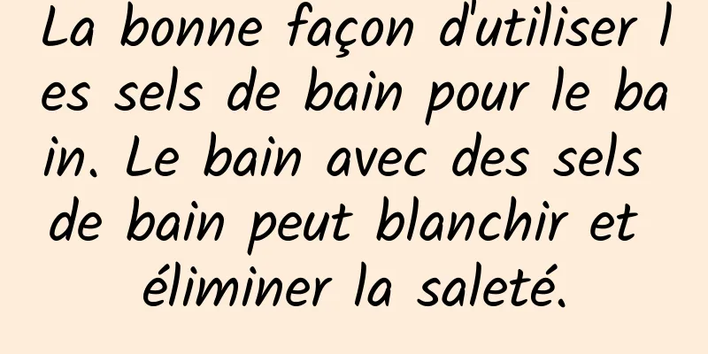 La bonne façon d'utiliser les sels de bain pour le bain. Le bain avec des sels de bain peut blanchir et éliminer la saleté.