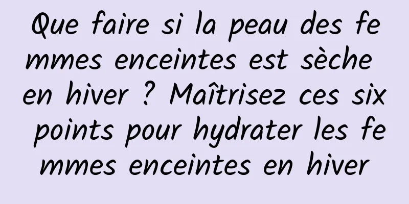 Que faire si la peau des femmes enceintes est sèche en hiver ? Maîtrisez ces six points pour hydrater les femmes enceintes en hiver