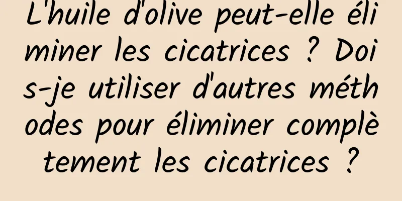 L'huile d'olive peut-elle éliminer les cicatrices ? Dois-je utiliser d'autres méthodes pour éliminer complètement les cicatrices ?