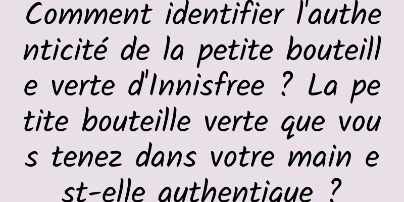 Comment identifier l'authenticité de la petite bouteille verte d'Innisfree ? La petite bouteille verte que vous tenez dans votre main est-elle authentique ?