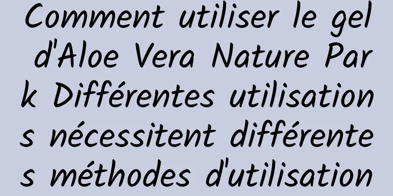 Comment utiliser le gel d'Aloe Vera Nature Park Différentes utilisations nécessitent différentes méthodes d'utilisation