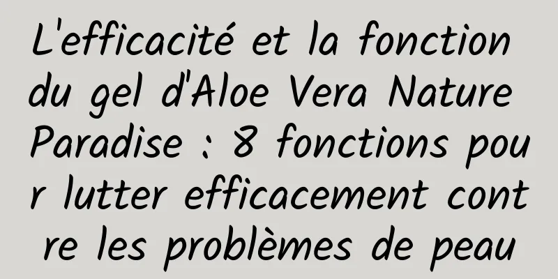 L'efficacité et la fonction du gel d'Aloe Vera Nature Paradise : 8 fonctions pour lutter efficacement contre les problèmes de peau