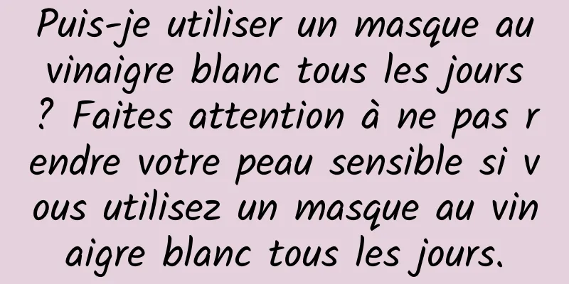 Puis-je utiliser un masque au vinaigre blanc tous les jours ? Faites attention à ne pas rendre votre peau sensible si vous utilisez un masque au vinaigre blanc tous les jours.