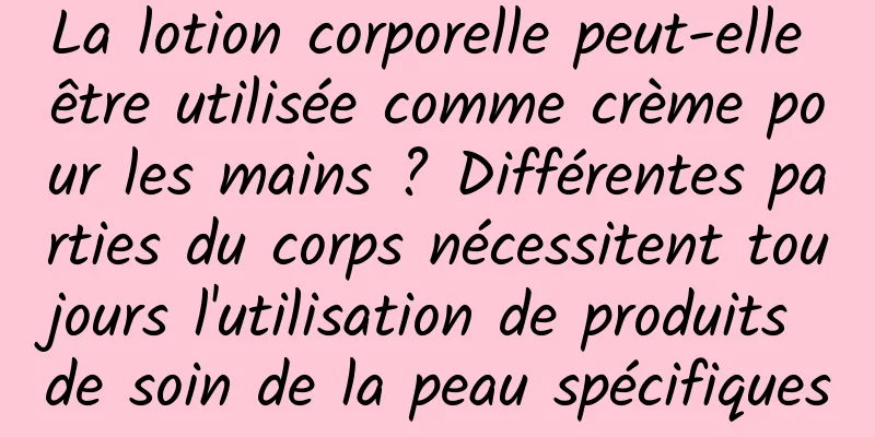 La lotion corporelle peut-elle être utilisée comme crème pour les mains ? Différentes parties du corps nécessitent toujours l'utilisation de produits de soin de la peau spécifiques