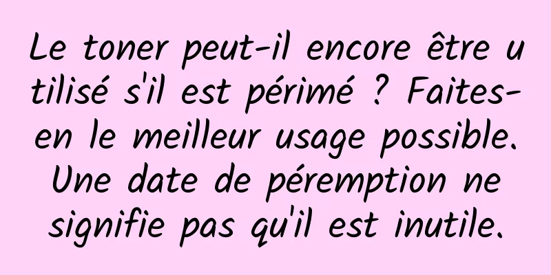 Le toner peut-il encore être utilisé s'il est périmé ? Faites-en le meilleur usage possible. Une date de péremption ne signifie pas qu'il est inutile.