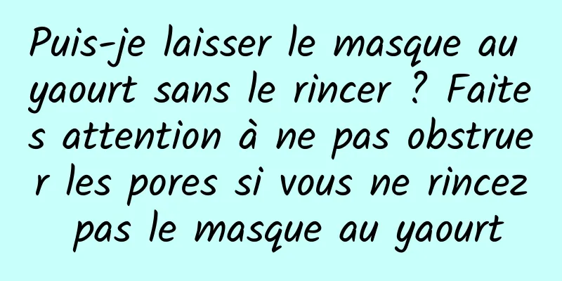 Puis-je laisser le masque au yaourt sans le rincer ? Faites attention à ne pas obstruer les pores si vous ne rincez pas le masque au yaourt