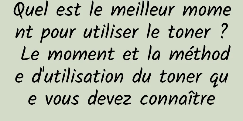 Quel est le meilleur moment pour utiliser le toner ? Le moment et la méthode d'utilisation du toner que vous devez connaître
