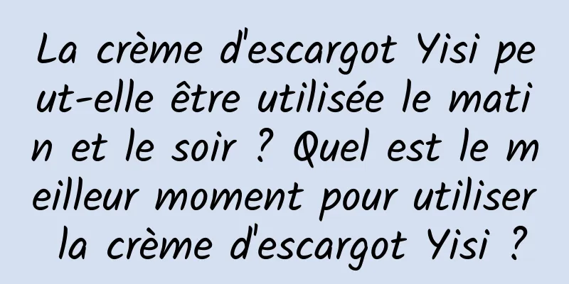 La crème d'escargot Yisi peut-elle être utilisée le matin et le soir ? Quel est le meilleur moment pour utiliser la crème d'escargot Yisi ?