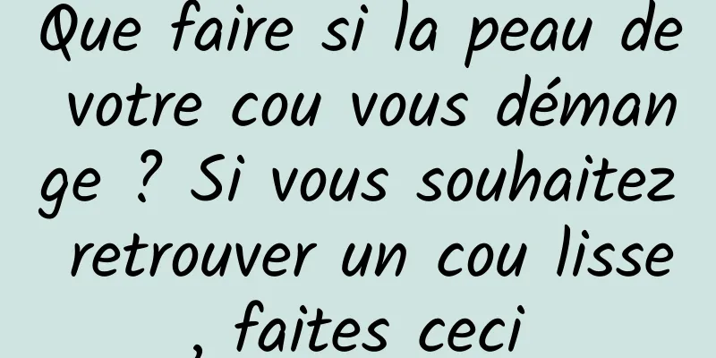 Que faire si la peau de votre cou vous démange ? Si vous souhaitez retrouver un cou lisse, faites ceci