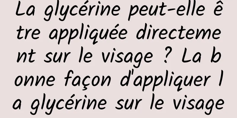 La glycérine peut-elle être appliquée directement sur le visage ? La bonne façon d'appliquer la glycérine sur le visage