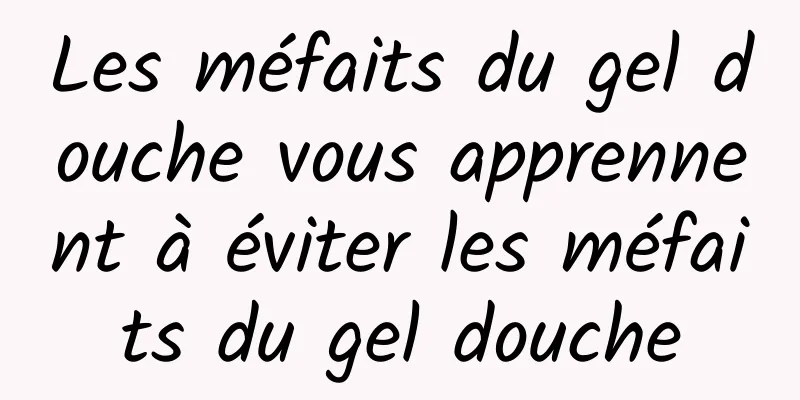 Les méfaits du gel douche vous apprennent à éviter les méfaits du gel douche