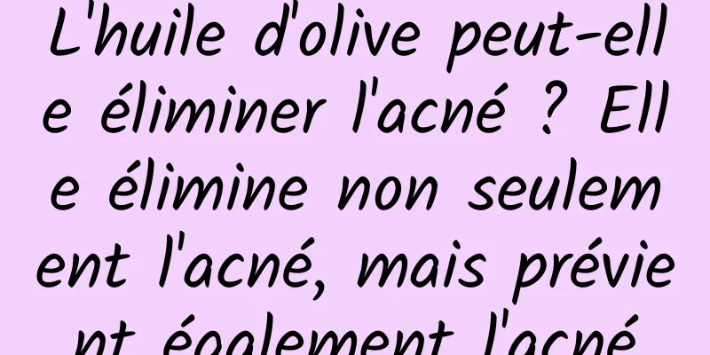 L'huile d'olive peut-elle éliminer l'acné ? Elle élimine non seulement l'acné, mais prévient également l'acné