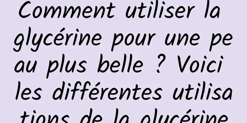 Comment utiliser la glycérine pour une peau plus belle ? Voici les différentes utilisations de la glycérine