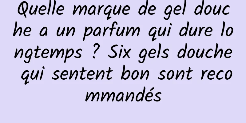Quelle marque de gel douche a un parfum qui dure longtemps ? Six gels douche qui sentent bon sont recommandés