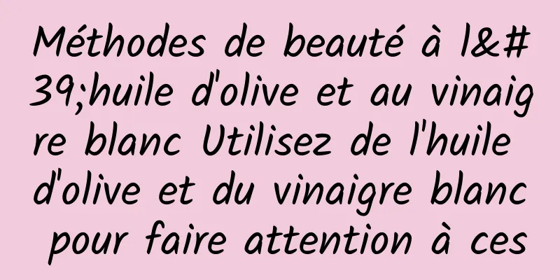 Méthodes de beauté à l'huile d'olive et au vinaigre blanc Utilisez de l'huile d'olive et du vinaigre blanc pour faire attention à ces