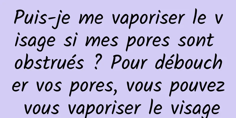 Puis-je me vaporiser le visage si mes pores sont obstrués ? Pour déboucher vos pores, vous pouvez vous vaporiser le visage