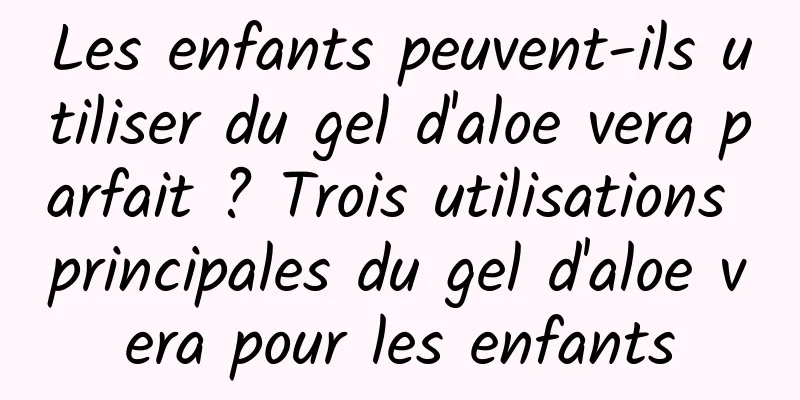 Les enfants peuvent-ils utiliser du gel d'aloe vera parfait ? Trois utilisations principales du gel d'aloe vera pour les enfants