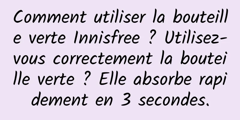 Comment utiliser la bouteille verte Innisfree ? Utilisez-vous correctement la bouteille verte ? Elle absorbe rapidement en 3 secondes.