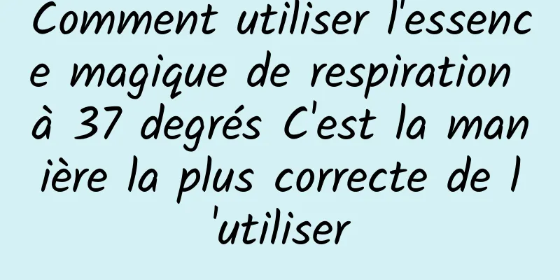 Comment utiliser l'essence magique de respiration à 37 degrés C'est la manière la plus correcte de l'utiliser