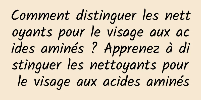 Comment distinguer les nettoyants pour le visage aux acides aminés ? Apprenez à distinguer les nettoyants pour le visage aux acides aminés