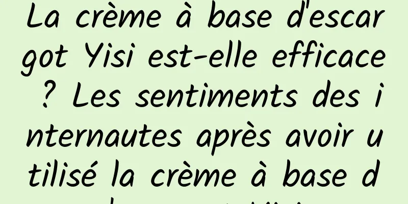 La crème à base d'escargot Yisi est-elle efficace ? Les sentiments des internautes après avoir utilisé la crème à base d'escargot Yisi