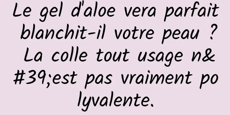 Le gel d'aloe vera parfait blanchit-il votre peau ? La colle tout usage n'est pas vraiment polyvalente.