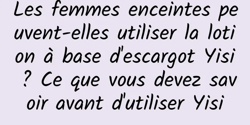 Les femmes enceintes peuvent-elles utiliser la lotion à base d'escargot Yisi ? Ce que vous devez savoir avant d'utiliser Yisi