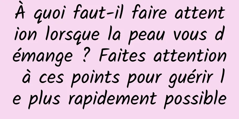 À quoi faut-il faire attention lorsque la peau vous démange ? Faites attention à ces points pour guérir le plus rapidement possible