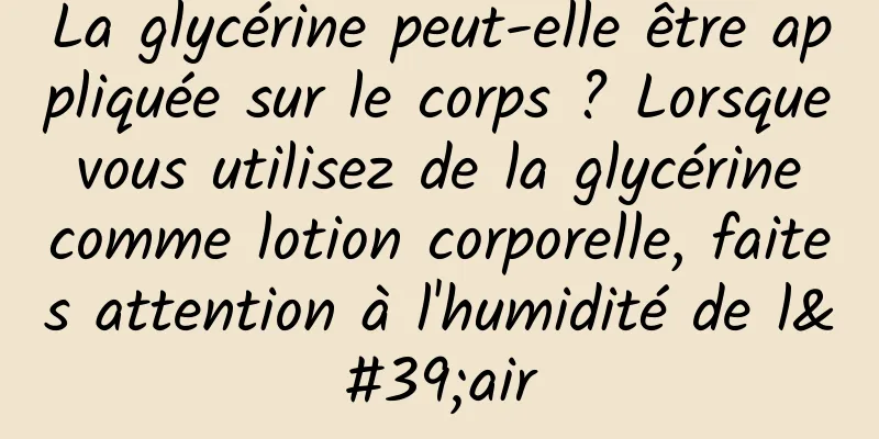 La glycérine peut-elle être appliquée sur le corps ? Lorsque vous utilisez de la glycérine comme lotion corporelle, faites attention à l'humidité de l'air