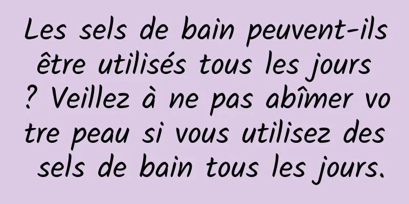 Les sels de bain peuvent-ils être utilisés tous les jours ? Veillez à ne pas abîmer votre peau si vous utilisez des sels de bain tous les jours.
