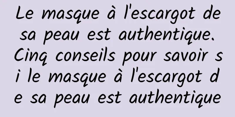 Le masque à l'escargot de sa peau est authentique. Cinq conseils pour savoir si le masque à l'escargot de sa peau est authentique