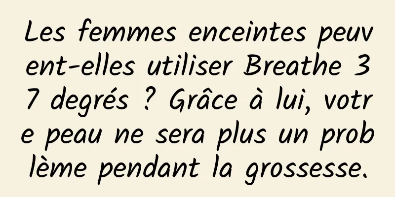 Les femmes enceintes peuvent-elles utiliser Breathe 37 degrés ? Grâce à lui, votre peau ne sera plus un problème pendant la grossesse.