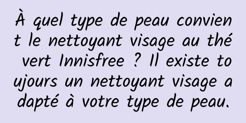 À quel type de peau convient le nettoyant visage au thé vert Innisfree ? Il existe toujours un nettoyant visage adapté à votre type de peau.