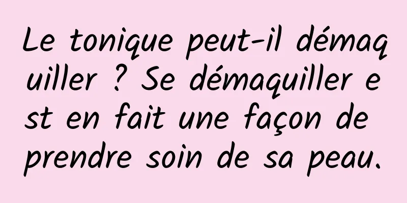 Le tonique peut-il démaquiller ? Se démaquiller est en fait une façon de prendre soin de sa peau.