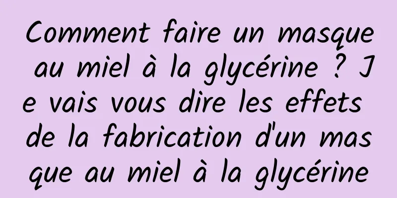 Comment faire un masque au miel à la glycérine ? Je vais vous dire les effets de la fabrication d'un masque au miel à la glycérine